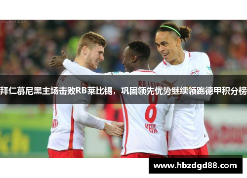 拜仁慕尼黑主场击败RB莱比锡，巩固领先优势继续领跑德甲积分榜