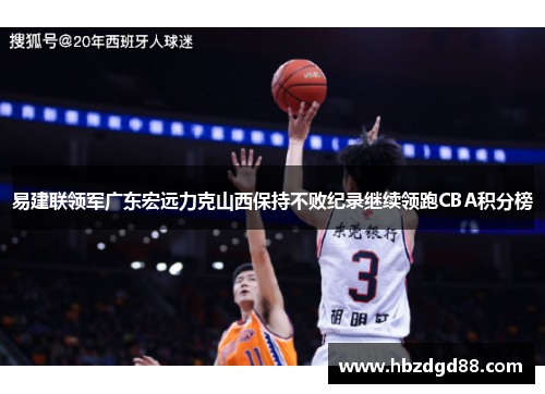 易建联领军广东宏远力克山西保持不败纪录继续领跑CBA积分榜