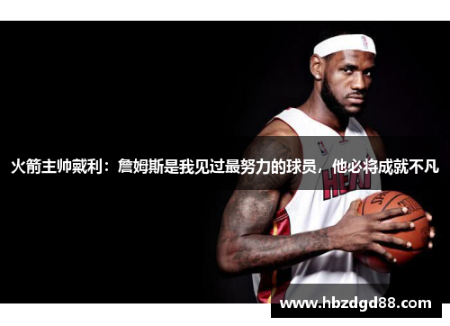 火箭主帅戴利：詹姆斯是我见过最努力的球员，他必将成就不凡