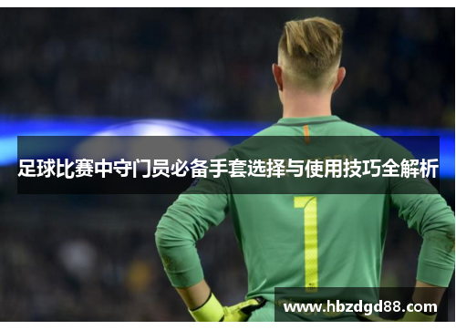 足球比赛中守门员必备手套选择与使用技巧全解析