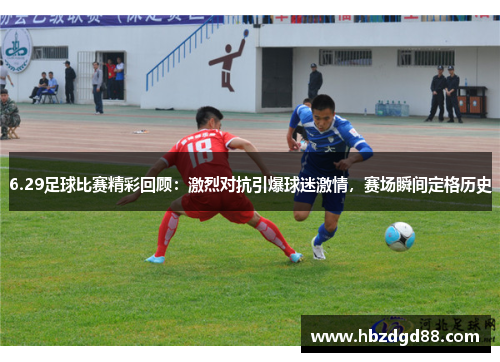 6.29足球比赛精彩回顾：激烈对抗引爆球迷激情，赛场瞬间定格历史