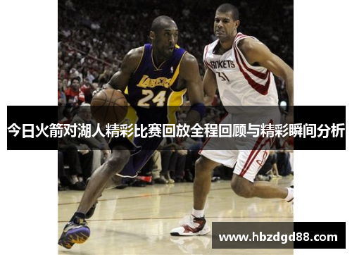 今日火箭对湖人精彩比赛回放全程回顾与精彩瞬间分析