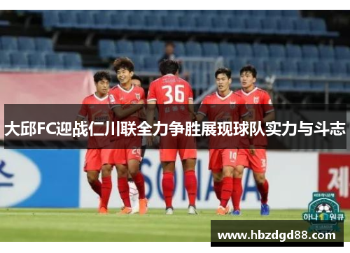 大邱FC迎战仁川联全力争胜展现球队实力与斗志