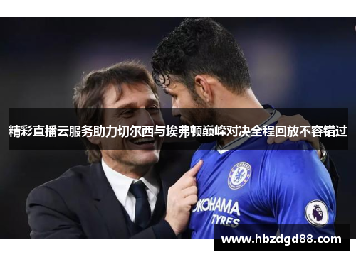 精彩直播云服务助力切尔西与埃弗顿巅峰对决全程回放不容错过