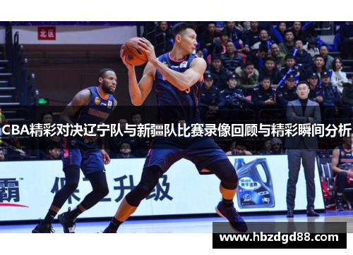 CBA精彩对决辽宁队与新疆队比赛录像回顾与精彩瞬间分析