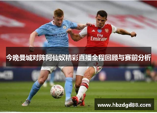 今晚曼城对阵阿仙奴精彩直播全程回顾与赛前分析